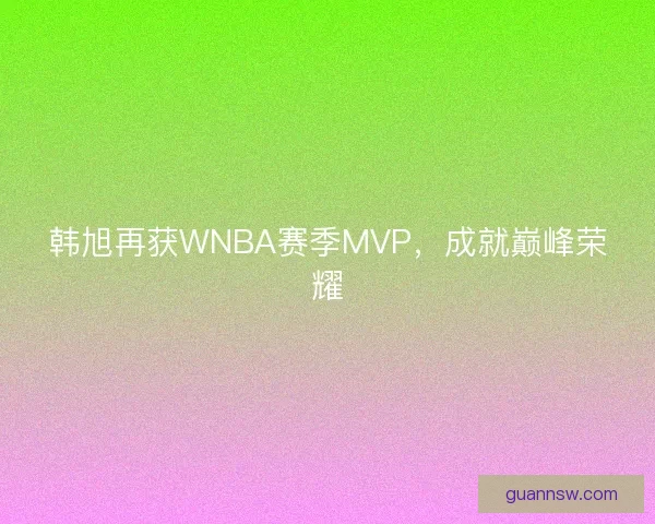 韩旭再获WNBA赛季MVP，成就巅峰荣耀