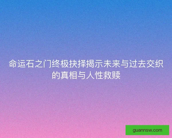 命运石之门终极抉择揭示未来与过去交织的真相与人性救赎