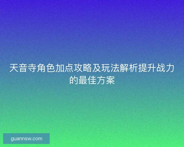 天音寺角色加点攻略及玩法解析提升战力的最佳方案