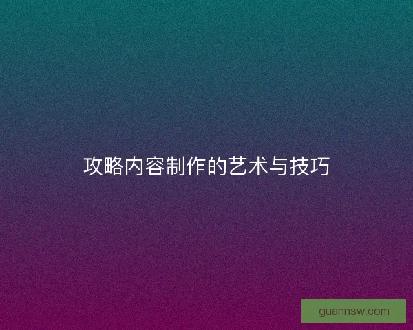 攻略内容制作的艺术与技巧