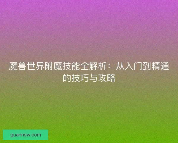 魔兽世界附魔技能全解析：从入门到精通的技巧与攻略