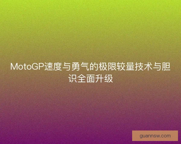 MotoGP速度与勇气的极限较量技术与胆识全面升级