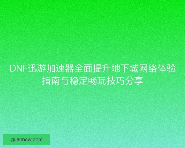 DNF迅游加速器全面提升地下城网络体验指南与稳定畅玩技巧分享