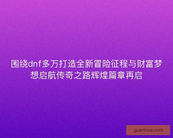 围绕dnf多万打造全新冒险征程与财富梦想启航传奇之路辉煌篇章再启