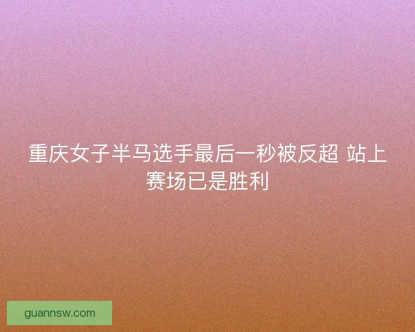 重庆女子半马选手最后一秒被反超 站上赛场已是胜利