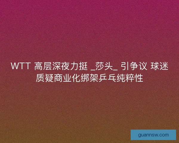 WTT 高层深夜力挺 _莎头_ 引争议 球迷质疑商业化绑架乒乓纯粹性