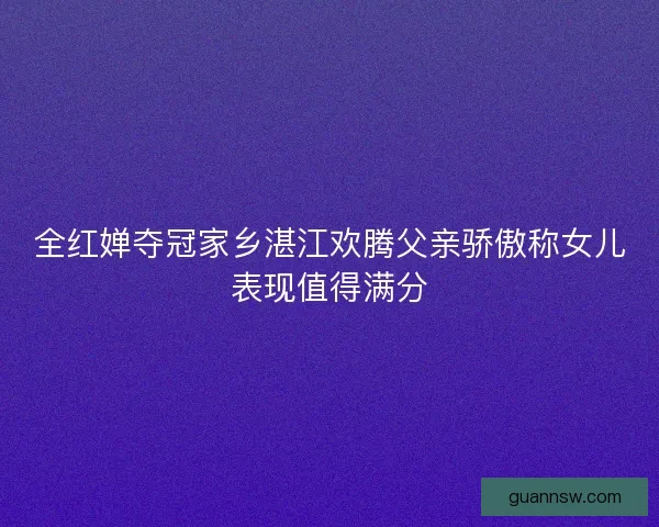 全红婵夺冠家乡湛江欢腾父亲骄傲称女儿表现值得满分