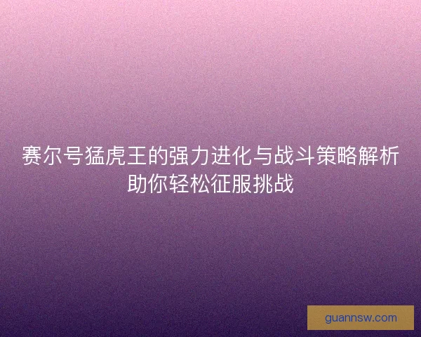 赛尔号猛虎王的强力进化与战斗策略解析助你轻松征服挑战