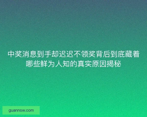 中奖消息到手却迟迟不领奖背后到底藏着哪些鲜为人知的真实原因揭秘