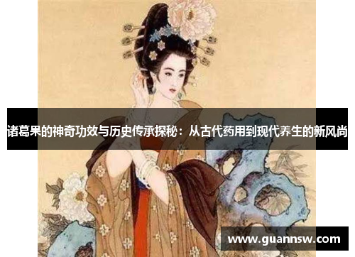 诸葛果的神奇功效与历史传承探秘：从古代药用到现代养生的新风尚