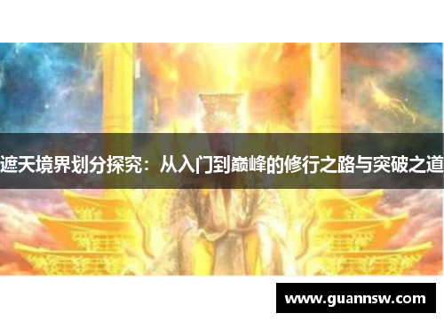 遮天境界划分探究：从入门到巅峰的修行之路与突破之道